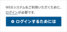 WEBシステムをご利用いただくために、ログインが必要です。ログインするためには